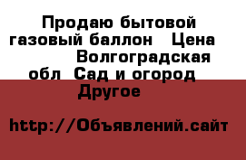 Продаю бытовой газовый баллон › Цена ­ 1 500 - Волгоградская обл. Сад и огород » Другое   